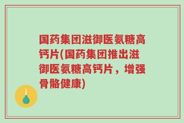 国药集团滋御医氨糖高钙片(国药集团推出滋御医氨糖高钙片,增强骨骼健康)-第1张图片-超越 国药集团滋御医氨糖高钙片(国药集团推出滋御医氨糖高钙片,增强骨骼健康)-第1张图片-超越