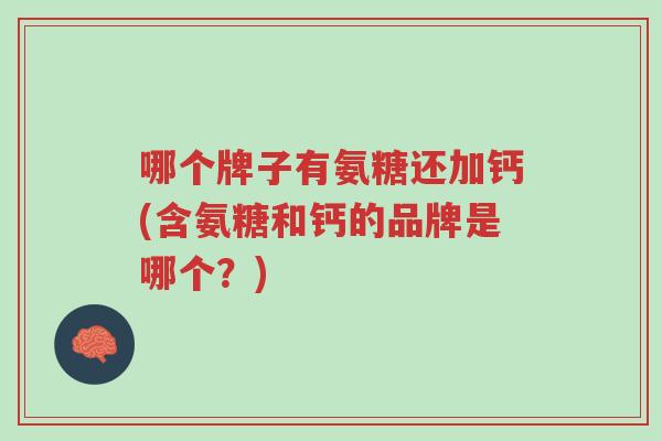 哪个牌子有氨糖还加钙(含氨糖和钙的品牌是哪个?)-第1张图片-超越 哪个牌子有氨糖还加钙(含氨糖和钙的品牌是哪个?)-第1张图片-超越