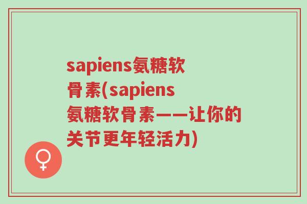 sapiens氨糖软骨素(sapiens氨糖软骨素——让你的关节更年轻活力)-第1张图片-超越 sapiens氨糖软骨素(sapiens氨糖软骨素——让你的关节更年轻活力)-第1张图片-超越