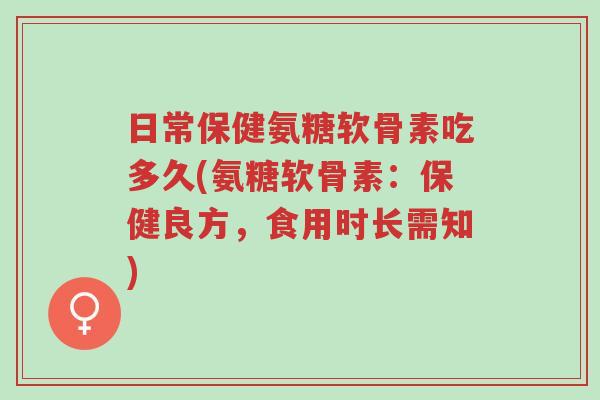 日常保健氨糖软骨素吃多久(氨糖软骨素:保健良方,食用时长需知)-第1张图片-超越 日常保健氨糖软骨素吃多久(氨糖软骨素:保健良方,食用时长需知)-第1张图片-超越