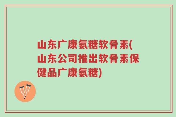 山东广康氨糖软骨素(山东公司推出软骨素保健品广康氨糖)-第1张图片-超越 山东广康氨糖软骨素(山东公司推出软骨素保健品广康氨糖)-第1张图片-超越