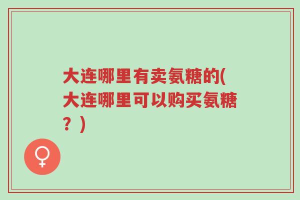 大连哪里有卖氨糖的(大连哪里可以购买氨糖?)-第1张图片-超越 大连哪里有卖氨糖的(大连哪里可以购买氨糖?)-第1张图片-超越