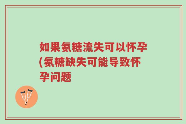 如果氨糖流失可以怀孕(氨糖缺失可能导致怀孕问题-第1张图片-超越
