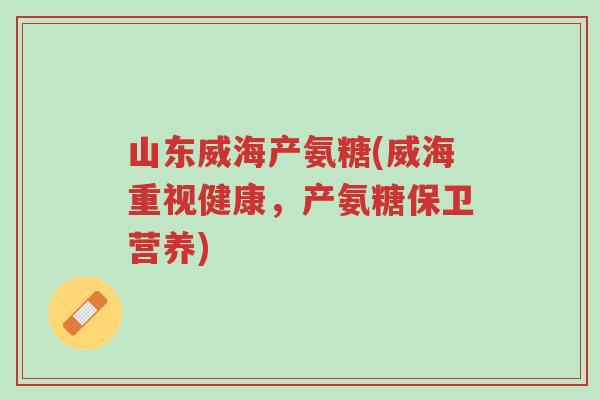 山东威海产氨糖(威海重视健康，产氨糖保卫营养)-第1张图片-超越