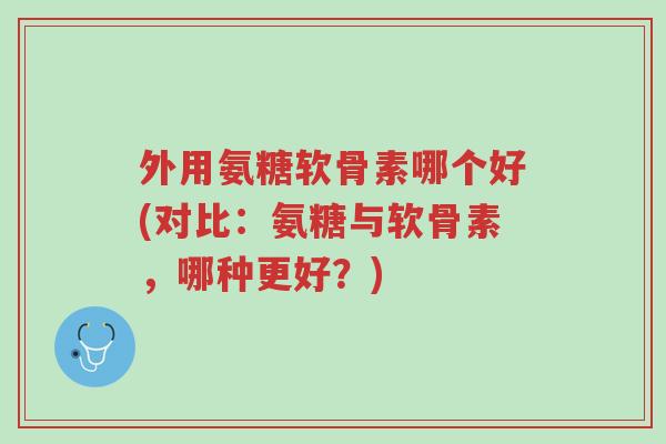外用氨糖软骨素哪个好(对比:氨糖与软骨素,哪种更好?)-第1张图片-超越 外用氨糖软骨素哪个好(对比:氨糖与软骨素,哪种更好?)-第1张图片-超越