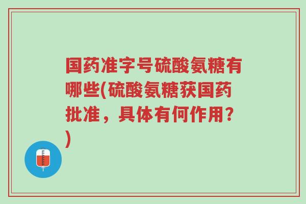 国药准字号硫酸氨糖有哪些(硫酸氨糖获国药批准,具体有何作用?)-第1张图片-超越 国药准字号硫酸氨糖有哪些(硫酸氨糖获国药批准,具体有何作用?)-第1张图片-超越