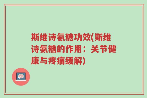 斯维诗氨糖功效(斯维诗氨糖的作用:关节健康与疼痛缓解)-第1张图片-超越 斯维诗氨糖功效(斯维诗氨糖的作用:关节健康与疼痛缓解)-第1张图片-超越