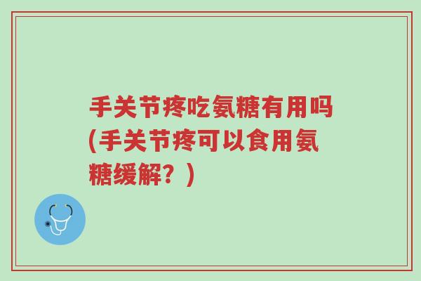 手关节疼吃氨糖有用吗(手关节疼可以食用氨糖缓解?)-第1张图片-超越 手关节疼吃氨糖有用吗(手关节疼可以食用氨糖缓解?)-第1张图片-超越