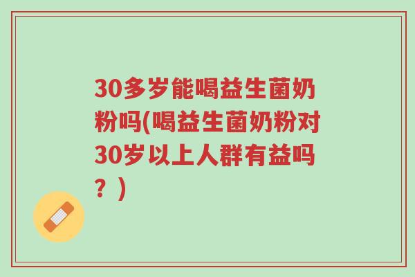 30多岁能喝益生菌奶粉吗(喝益生菌奶粉对30岁以上人群有益吗?)-第1张图片-超越 30多岁能喝益生菌奶粉吗(喝益生菌奶粉对30岁以上人群有益吗?)-第1张图片-超越