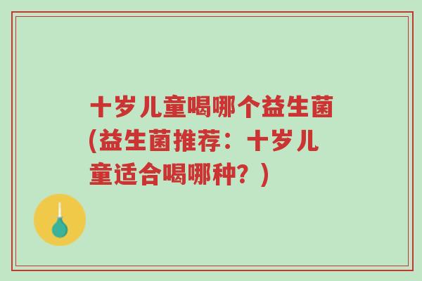 十岁儿童喝哪个益生菌(益生菌推荐:十岁儿童适合喝哪种?)-第1张图片-超越 十岁儿童喝哪个益生菌(益生菌推荐:十岁儿童适合喝哪种?)-第1张图片-超越