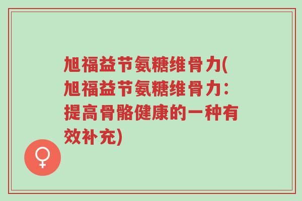 旭福益节氨糖维骨力(旭福益节氨糖维骨力:提高骨骼健康的一种有效补充)-第1张图片-超越 旭福益节氨糖维骨力(旭福益节氨糖维骨力:提高骨骼健康的一种有效补充)-第1张图片-超越