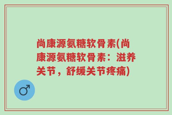 尚康源氨糖软骨素(尚康源氨糖软骨素:滋养关节,舒缓关节疼痛)-第1张图片-超越 尚康源氨糖软骨素(尚康源氨糖软骨素:滋养关节,舒缓关节疼痛)-第1张图片-超越