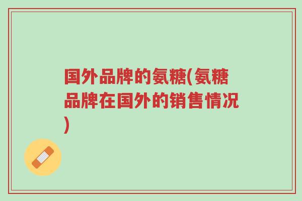 国外品牌的氨糖(氨糖品牌在国外的销售情况)-第1张图片-超越 国外品牌的氨糖(氨糖品牌在国外的销售情况)-第1张图片-超越