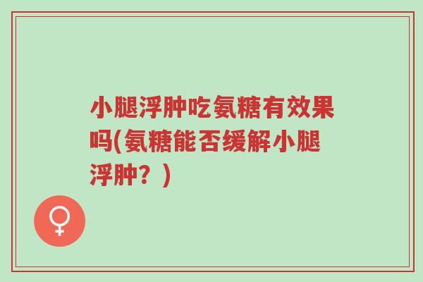 小腿浮肿吃氨糖有效果吗(氨糖能否缓解小腿浮肿?)-第1张图片-超越 小腿浮肿吃氨糖有效果吗(氨糖能否缓解小腿浮肿?)-第1张图片-超越