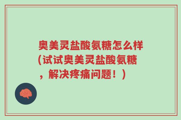 奥美灵盐酸氨糖怎么样(试试奥美灵盐酸氨糖,解决疼痛问题!)-第1张图片-超越 奥美灵盐酸氨糖怎么样(试试奥美灵盐酸氨糖,解决疼痛问题!)-第1张图片-超越