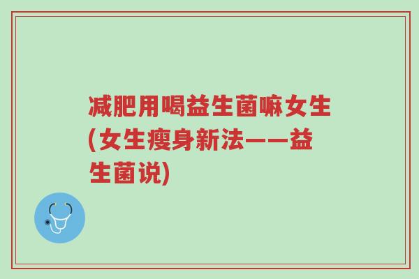 减肥用喝益生菌嘛女生(女生瘦身新法——益生菌说)-第1张图片-超越 减肥用喝益生菌嘛女生(女生瘦身新法——益生菌说)-第1张图片-超越