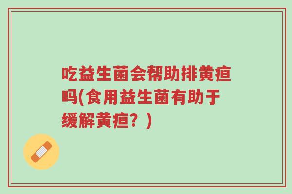 吃益生菌会帮助排黄疸吗(食用益生菌有助于缓解黄疸?)-第1张图片-超越 吃益生菌会帮助排黄疸吗(食用益生菌有助于缓解黄疸?)-第1张图片-超越