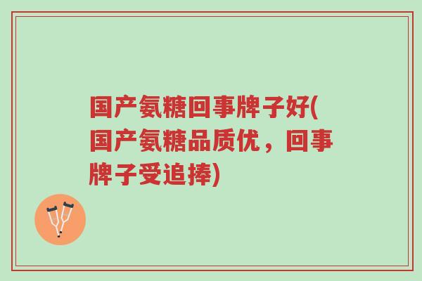 国产氨糖回事牌子好(国产氨糖品质优,回事牌子受追捧)-第1张图片-超越 国产氨糖回事牌子好(国产氨糖品质优,回事牌子受追捧)-第1张图片-超越