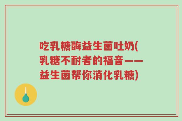吃乳糖酶益生菌吐奶(乳糖不耐者的福音——益生菌帮你消化乳糖)-第1张图片-超越 吃乳糖酶益生菌吐奶(乳糖不耐者的福音——益生菌帮你消化乳糖)-第1张图片-超越