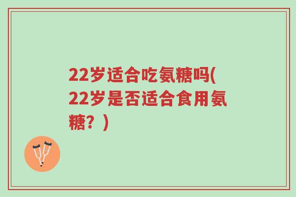 22岁适合吃氨糖吗(22岁是否适合食用氨糖?)-第1张图片-超越 22岁适合吃氨糖吗(22岁是否适合食用氨糖?)-第1张图片-超越