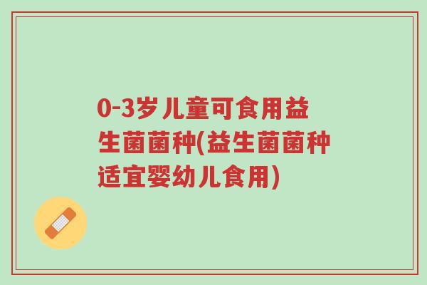 0-3岁儿童可食用益生菌菌种(益生菌菌种适宜婴幼儿食用)-第1张图片-超越