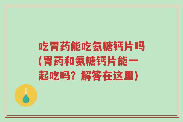 吃胃药能吃氨糖钙片吗(胃药和氨糖钙片能一起吃吗?解答在这里)-第1张图片-超越 吃胃药能吃氨糖钙片吗(胃药和氨糖钙片能一起吃吗?解答在这里)-第1张图片-超越