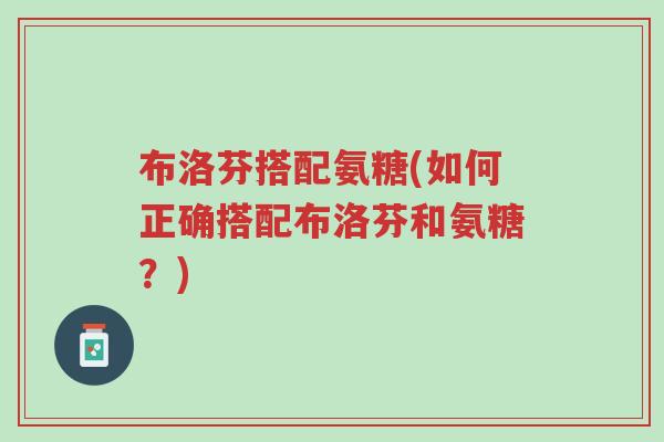布洛芬搭配氨糖(如何正确搭配布洛芬和氨糖?)-第1张图片-超越 布洛芬搭配氨糖(如何正确搭配布洛芬和氨糖?)-第1张图片-超越