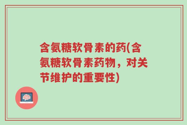 含氨糖软骨素的药(含氨糖软骨素药物,对关节维护的重要性)-第1张图片-超越 含氨糖软骨素的药(含氨糖软骨素药物,对关节维护的重要性)-第1张图片-超越
