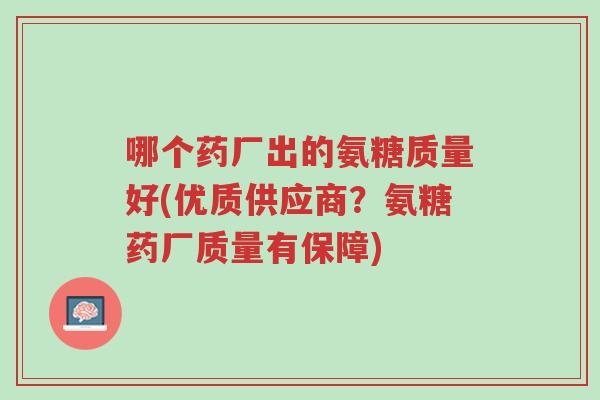 哪个药厂出的氨糖质量好(优质供应商?氨糖药厂质量有保障)-第1张图片-超越 哪个药厂出的氨糖质量好(优质供应商?氨糖药厂质量有保障)-第1张图片-超越