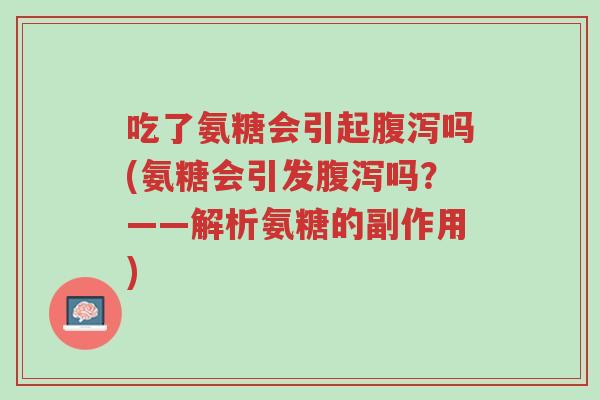 吃了氨糖会引起腹泻吗(氨糖会引发腹泻吗?——解析氨糖的副作用)-第1张图片-超越 吃了氨糖会引起腹泻吗(氨糖会引发腹泻吗?——解析氨糖的副作用)-第1张图片-超越