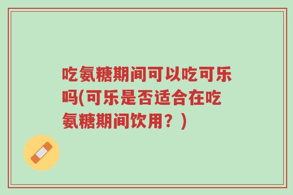 吃氨糖期间可以吃可乐吗(可乐是否适合在吃氨糖期间饮用?)-第1张图片-超越 吃氨糖期间可以吃可乐吗(可乐是否适合在吃氨糖期间饮用?)-第1张图片-超越