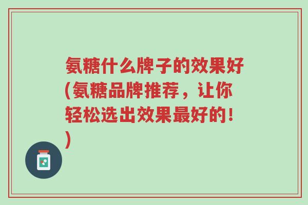 氨糖什么牌子的效果好(氨糖品牌推荐,让你轻松选出效果最好的!)-第1张图片-超越 氨糖什么牌子的效果好(氨糖品牌推荐,让你轻松选出效果最好的!)-第1张图片-超越