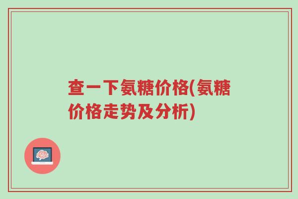 查一下氨糖价格(氨糖价格走势及分析)-第1张图片-超越 查一下氨糖价格(氨糖价格走势及分析)-第1张图片-超越