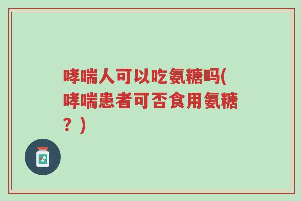 哮喘人可以吃氨糖吗(哮喘患者可否食用氨糖?)-第1张图片-超越 哮喘人可以吃氨糖吗(哮喘患者可否食用氨糖?)-第1张图片-超越