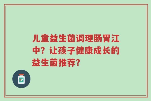 儿童益生菌调理肠胃江中?让孩子健康成长的益生菌推荐?-第1张图片-超越 儿童益生菌调理肠胃江中?让孩子健康成长的益生菌推荐?-第1张图片-超越