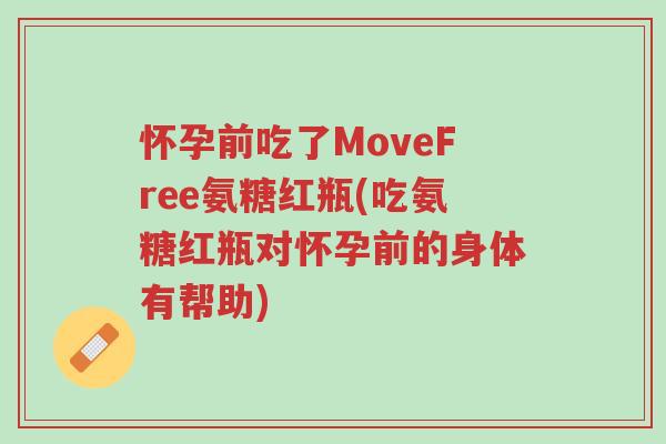 怀孕前吃了MoveFree氨糖红瓶(吃氨糖红瓶对怀孕前的身体有帮助)-第1张图片-超越 怀孕前吃了MoveFree氨糖红瓶(吃氨糖红瓶对怀孕前的身体有帮助)-第1张图片-超越