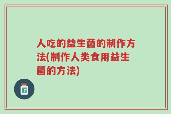 人吃的益生菌的制作方法(制作人类食用益生菌的方法)-第1张图片-超越 人吃的益生菌的制作方法(制作人类食用益生菌的方法)-第1张图片-超越