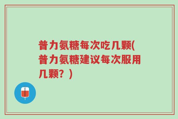 普力氨糖每次吃几颗(普力氨糖建议每次服用几颗?)-第1张图片-超越 普力氨糖每次吃几颗(普力氨糖建议每次服用几颗?)-第1张图片-超越