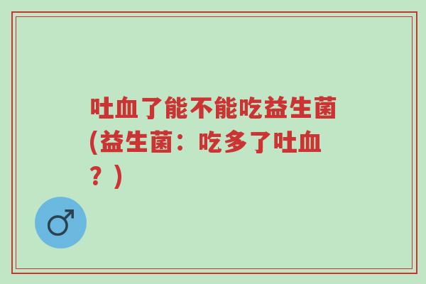 吐血了能不能吃益生菌(益生菌：吃多了吐血？)-第1张图片-超越