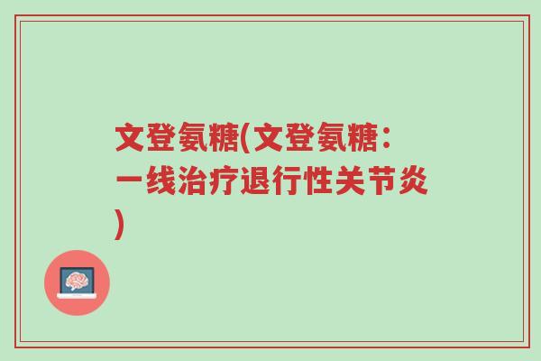 文登氨糖(文登氨糖:一线治疗退行性关节炎)-第1张图片-超越 文登氨糖(文登氨糖:一线治疗退行性关节炎)-第1张图片-超越