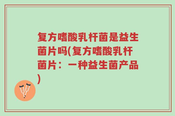 复方嗜酸乳杆菌是益生菌片吗(复方嗜酸乳杆菌片:一种益生菌产品)-第1张图片-超越 复方嗜酸乳杆菌是益生菌片吗(复方嗜酸乳杆菌片:一种益生菌产品)-第1张图片-超越