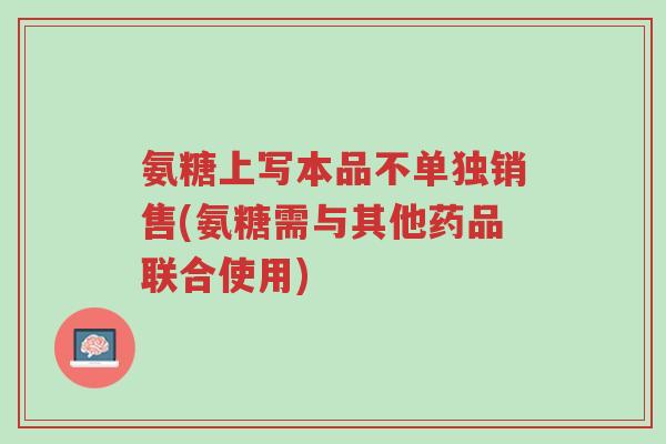 氨糖上写本品不单独销售(氨糖需与其他药品联合使用)-第1张图片-超越 氨糖上写本品不单独销售(氨糖需与其他药品联合使用)-第1张图片-超越