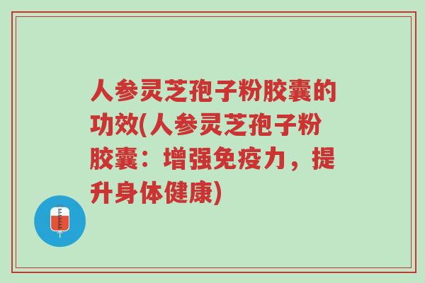 人参灵芝孢子粉胶囊的功效(人参灵芝孢子粉胶囊:增强免疫力,提升身体健康)-第1张图片-超越 人参灵芝孢子粉胶囊的功效(人参灵芝孢子粉胶囊:增强免疫力,提升身体健康)-第1张图片-超越