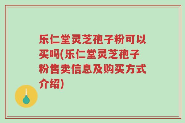 乐仁堂灵芝孢子粉可以买吗(乐仁堂灵芝孢子粉售卖信息及购买方式介绍)-第1张图片-超越 乐仁堂灵芝孢子粉可以买吗(乐仁堂灵芝孢子粉售卖信息及购买方式介绍)-第1张图片-超越