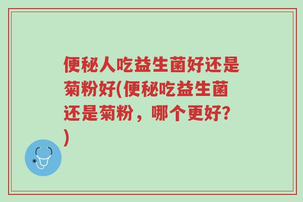便秘人吃益生菌好还是菊粉好(便秘吃益生菌还是菊粉,哪个更好?)-第1张图片-超越 便秘人吃益生菌好还是菊粉好(便秘吃益生菌还是菊粉,哪个更好?)-第1张图片-超越