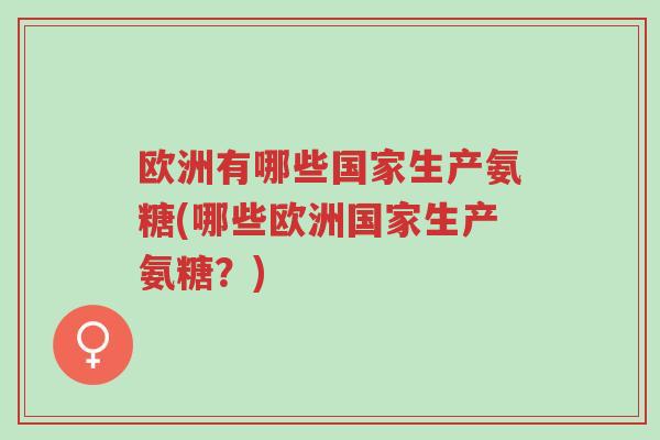 欧洲有哪些国家生产氨糖(哪些欧洲国家生产氨糖?)-第1张图片-超越 欧洲有哪些国家生产氨糖(哪些欧洲国家生产氨糖?)-第1张图片-超越