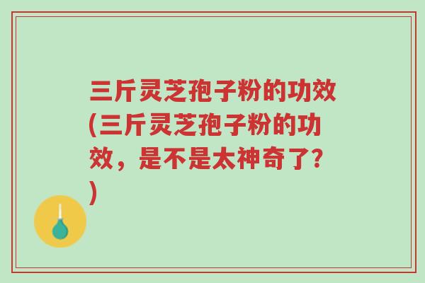 三斤灵芝孢子粉的功效(三斤灵芝孢子粉的功效,是不是太神奇了?)-第1张图片-超越 三斤灵芝孢子粉的功效(三斤灵芝孢子粉的功效,是不是太神奇了?)-第1张图片-超越