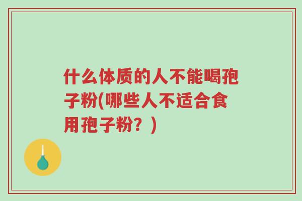 什么体质的人不能喝孢子粉(哪些人不适合食用孢子粉?)-第1张图片-超越 什么体质的人不能喝孢子粉(哪些人不适合食用孢子粉?)-第1张图片-超越