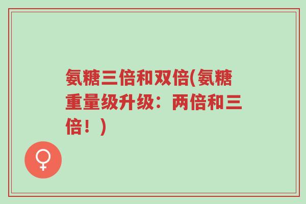 氨糖三倍和双倍(氨糖重量级升级:两倍和三倍!)-第1张图片-超越 氨糖三倍和双倍(氨糖重量级升级:两倍和三倍!)-第1张图片-超越