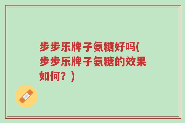 步步乐牌子氨糖好吗(步步乐牌子氨糖的效果如何?)-第1张图片-超越 步步乐牌子氨糖好吗(步步乐牌子氨糖的效果如何?)-第1张图片-超越